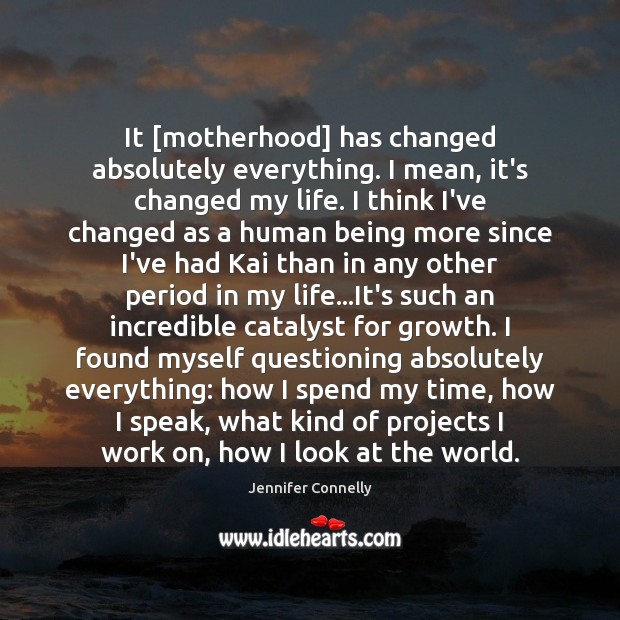 It [motherhood] has changed absolutely everything. I mean, it’s changed my life. Image
