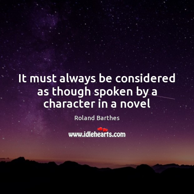 It must always be considered as though spoken by a character in a novel Roland Barthes Picture Quote