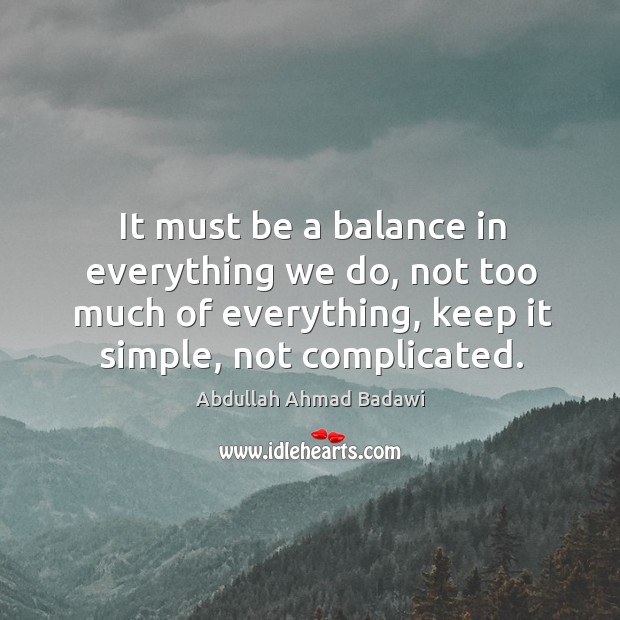 It must be a balance in everything we do, not too much of everything, keep it simple, not complicated. Abdullah Ahmad Badawi Picture Quote
