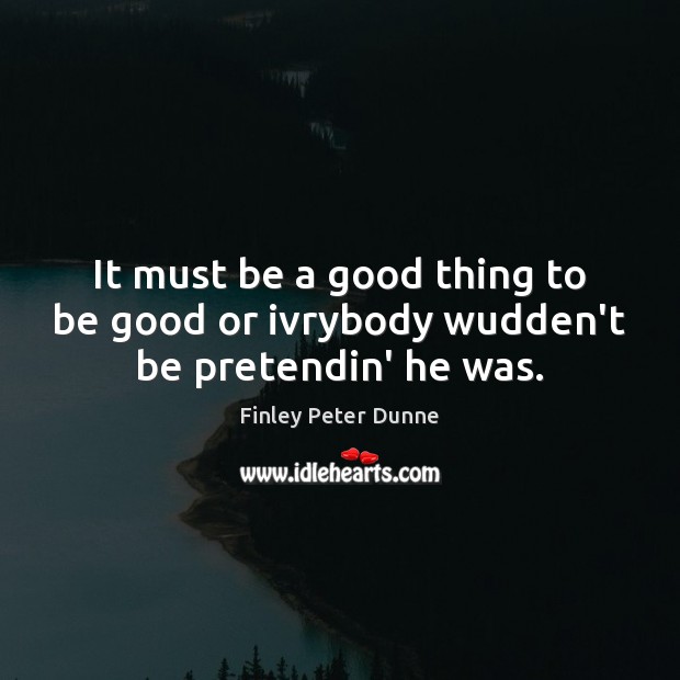 It must be a good thing to be good or ivrybody wudden’t be pretendin’ he was. Finley Peter Dunne Picture Quote