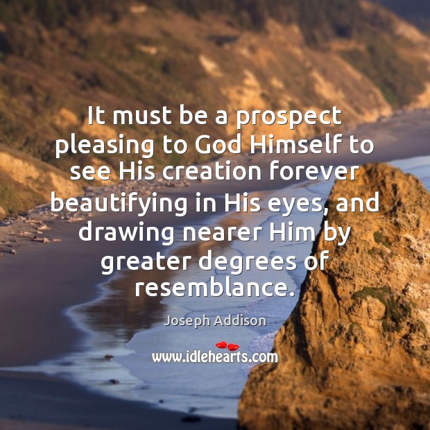 It must be a prospect pleasing to God Himself to see His Image