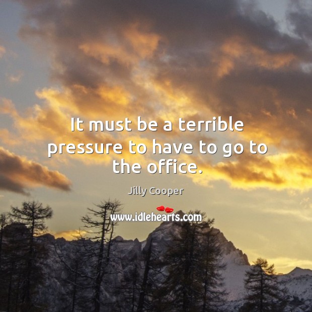 It must be a terrible pressure to have to go to the office. Jilly Cooper Picture Quote