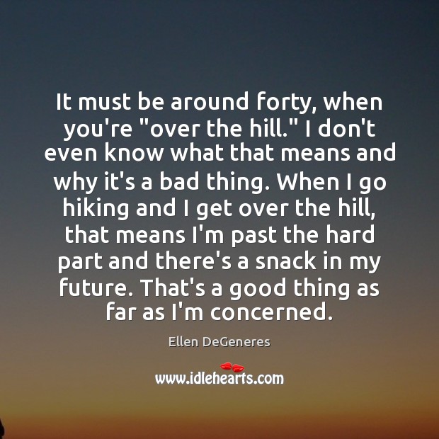 It must be around forty, when you’re “over the hill.” I don’t Ellen DeGeneres Picture Quote