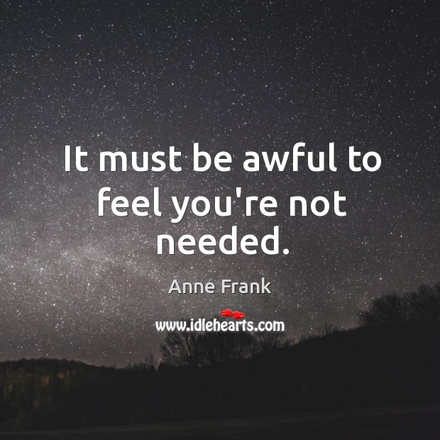 It must be awful to feel you’re not needed. Anne Frank Picture Quote