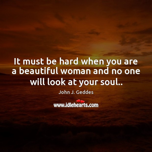 It must be hard when you are a beautiful woman and no one will look at your soul.. John J. Geddes Picture Quote