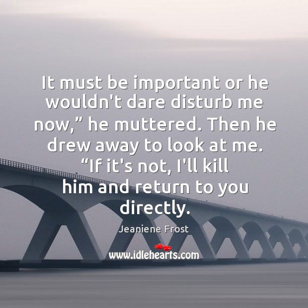 It must be important or he wouldn’t dare disturb me now,” he Jeaniene Frost Picture Quote