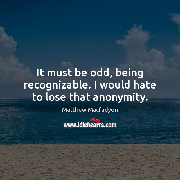 It must be odd, being recognizable. I would hate to lose that anonymity. Matthew Macfadyen Picture Quote