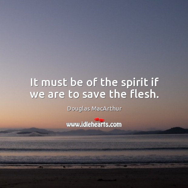 It must be of the spirit if we are to save the flesh. Douglas MacArthur Picture Quote