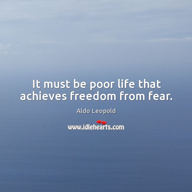 It must be poor life that achieves freedom from fear. Aldo Leopold Picture Quote
