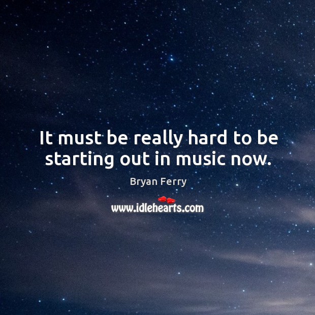 It must be really hard to be starting out in music now. Bryan Ferry Picture Quote