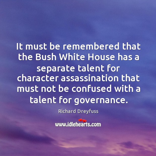 It must be remembered that the bush white house has a separate talent for character assassination 