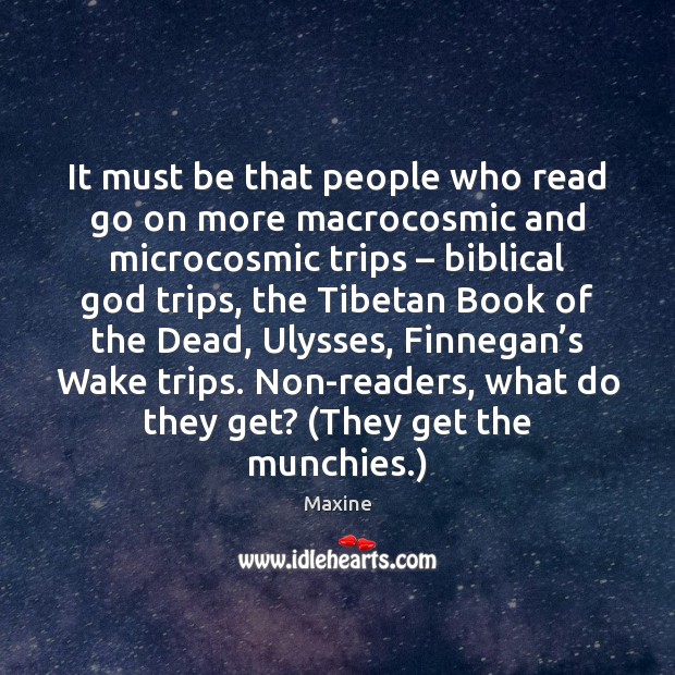 It must be that people who read go on more macrocosmic and Maxine Picture Quote