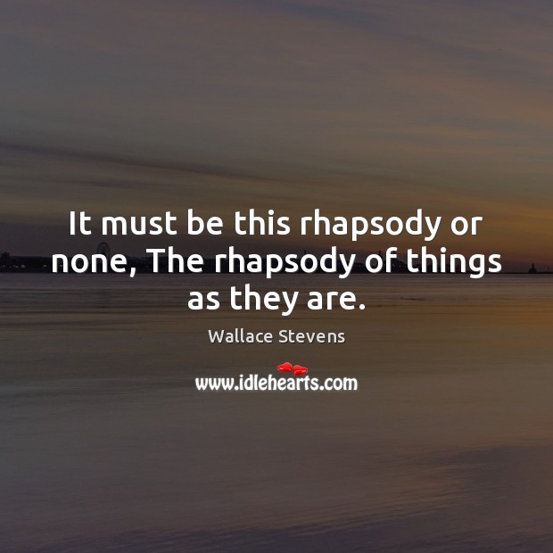 It must be this rhapsody or none, The rhapsody of things as they are. Wallace Stevens Picture Quote