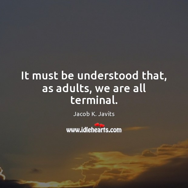 It must be understood that, as adults, we are all terminal. Jacob K. Javits Picture Quote