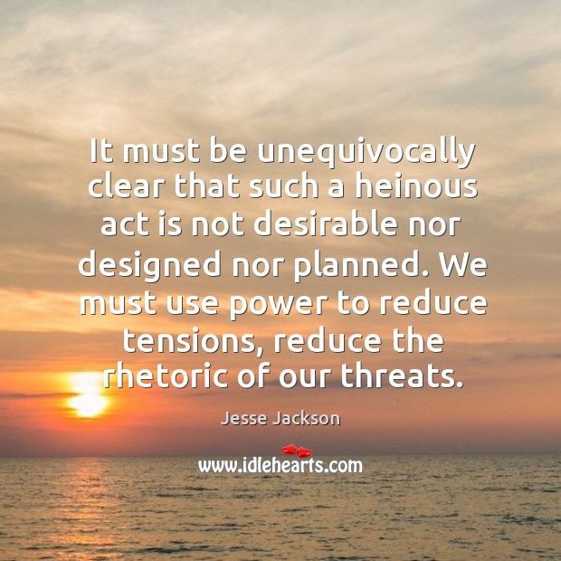 It must be unequivocally clear that such a heinous act is not desirable nor designed nor planned. Jesse Jackson Picture Quote