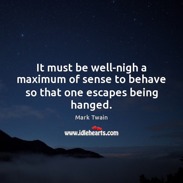 It must be well-nigh a maximum of sense to behave so that one escapes being hanged. Image