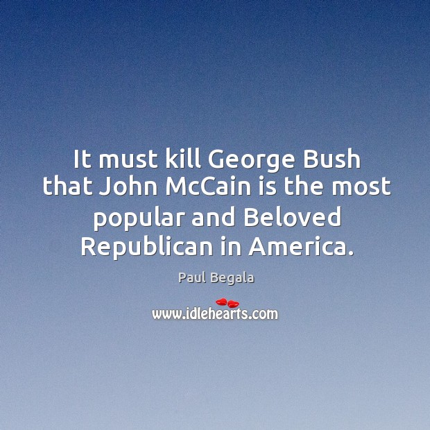 It must kill george bush that john mccain is the most popular and beloved republican in america. Paul Begala Picture Quote
