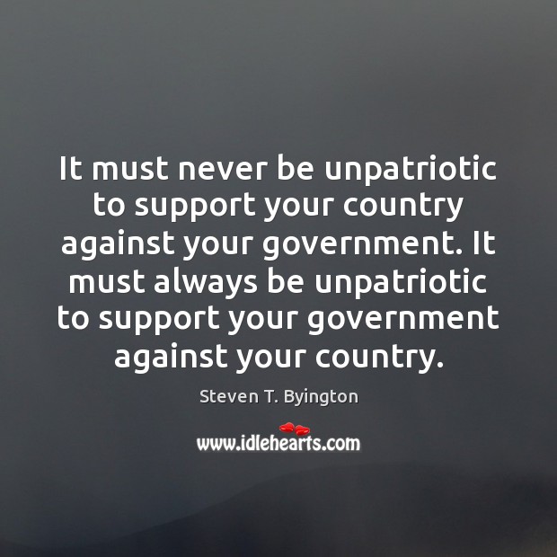 It must never be unpatriotic to support your country against your government. Steven T. Byington Picture Quote