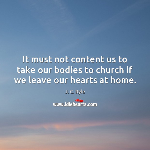It must not content us to take our bodies to church if we leave our hearts at home. J. C. Ryle Picture Quote