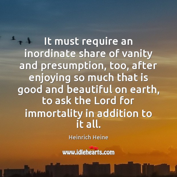 It must require an inordinate share of vanity and presumption, too, after Heinrich Heine Picture Quote