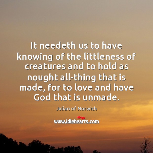 It needeth us to have knowing of the littleness of creatures and Julian of Norwich Picture Quote