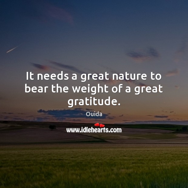 It needs a great nature to bear the weight of a great gratitude. Ouida Picture Quote