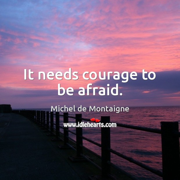 It needs courage to be afraid. Michel de Montaigne Picture Quote