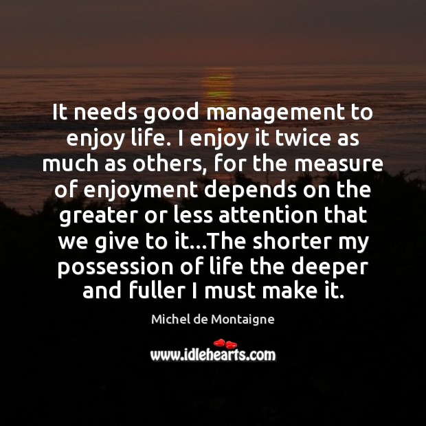 It needs good management to enjoy life. I enjoy it twice as Michel de Montaigne Picture Quote