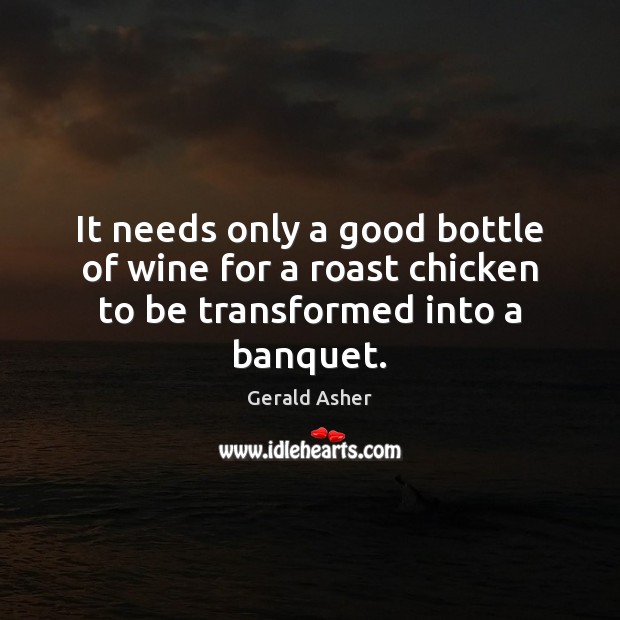 It needs only a good bottle of wine for a roast chicken to be transformed into a banquet. Gerald Asher Picture Quote