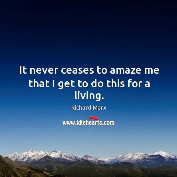 It never ceases to amaze me that I get to do this for a living. Richard Marx Picture Quote