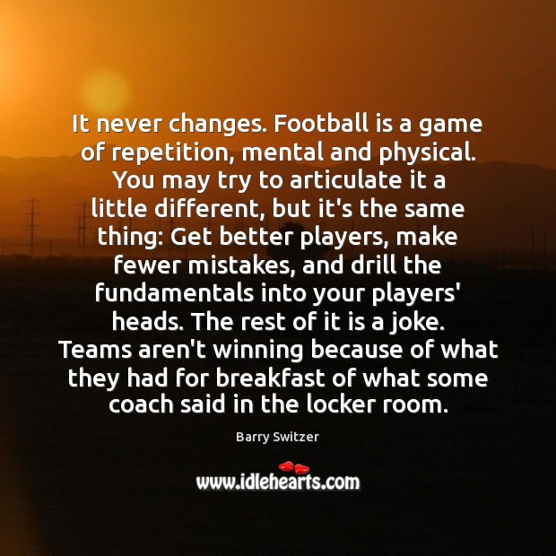 It never changes. Football is a game of repetition, mental and physical. Image