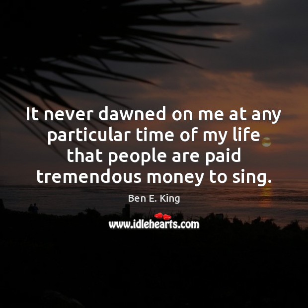 It never dawned on me at any particular time of my life Ben E. King Picture Quote