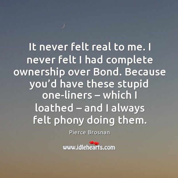 It never felt real to me. I never felt I had complete ownership over bond. Pierce Brosnan Picture Quote
