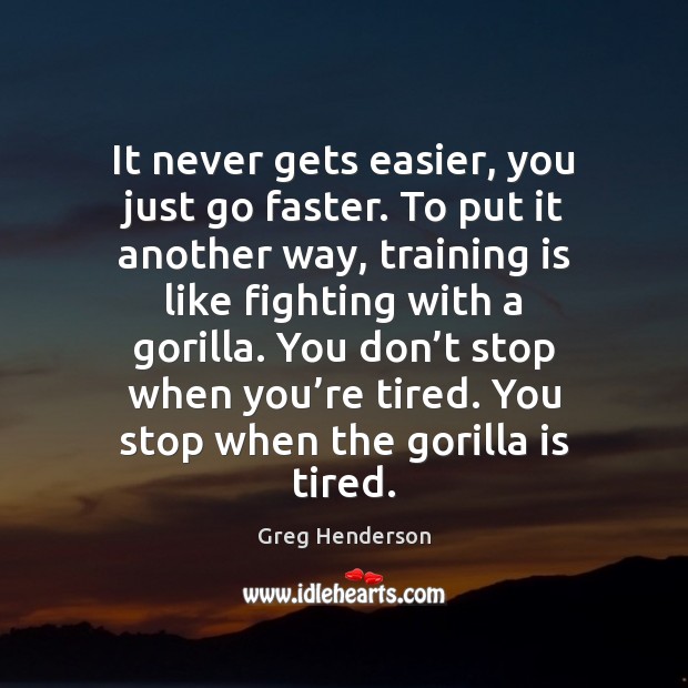 It never gets easier, you just go faster. To put it another Greg Henderson Picture Quote