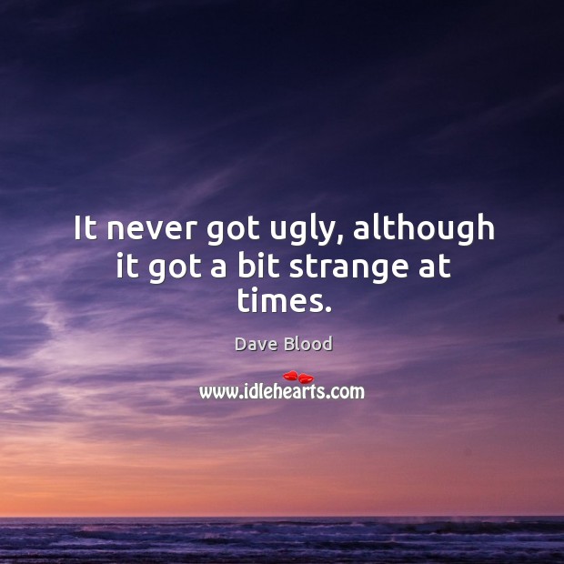 It never got ugly, although it got a bit strange at times. Dave Blood Picture Quote