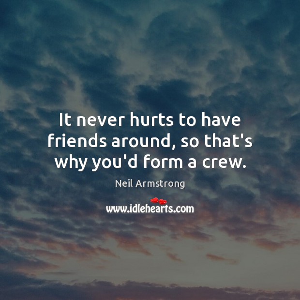 It never hurts to have friends around, so that’s why you’d form a crew. Neil Armstrong Picture Quote