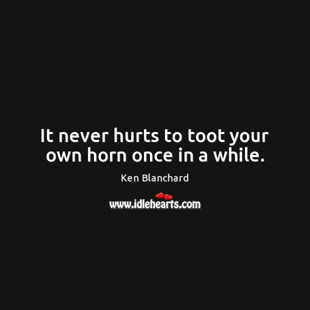 It never hurts to toot your own horn once in a while. Ken Blanchard Picture Quote