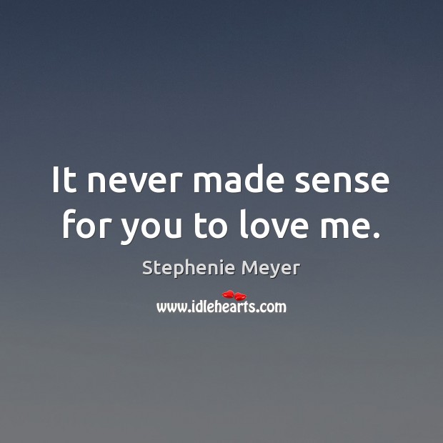 It never made sense for you to love me. Stephenie Meyer Picture Quote