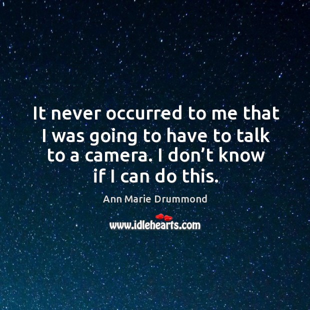 It never occurred to me that I was going to have to talk to a camera. I don’t know if I can do this. Ann Marie Drummond Picture Quote