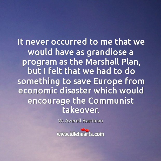 It never occurred to me that we would have as grandiose a program as the marshall plan W. Averell Harriman Picture Quote