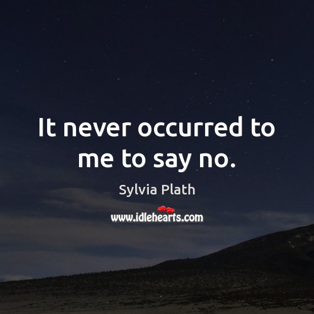 It never occurred to me to say no. Sylvia Plath Picture Quote