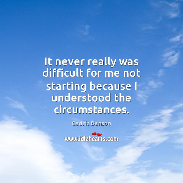 It never really was difficult for me not starting because I understood the circumstances. Cedric Benson Picture Quote