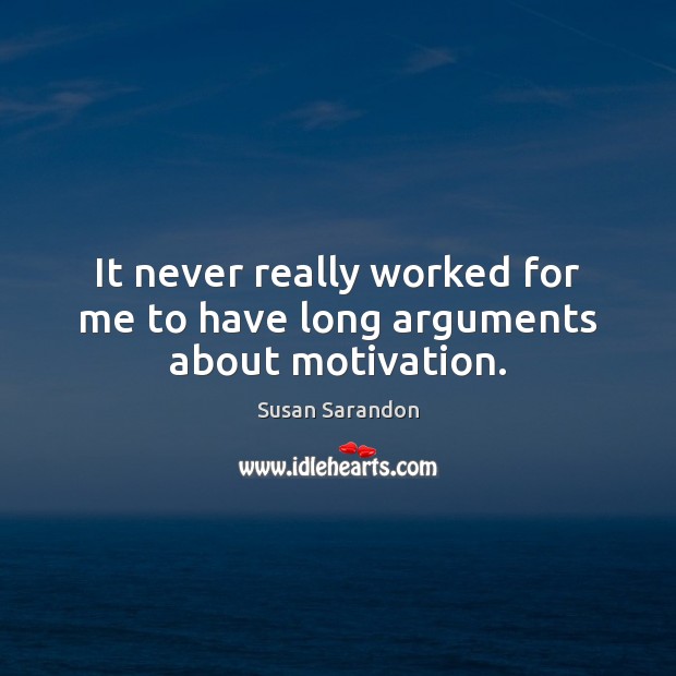 It never really worked for me to have long arguments about motivation. Susan Sarandon Picture Quote