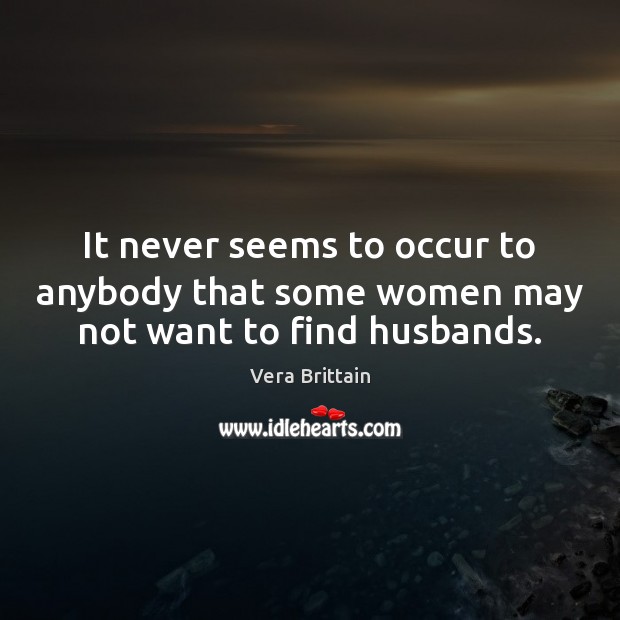 It never seems to occur to anybody that some women may not want to find husbands. Vera Brittain Picture Quote