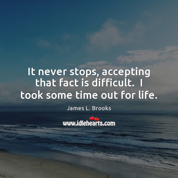It never stops, accepting that fact is difficult.  I took some time out for life. James L. Brooks Picture Quote