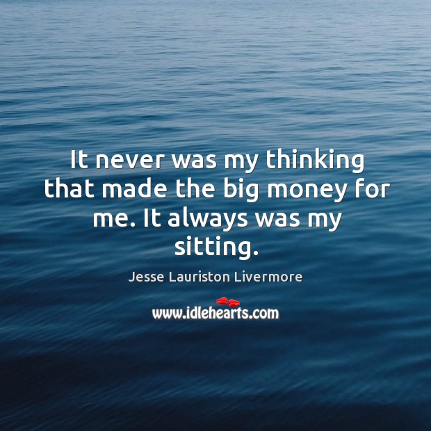 It never was my thinking that made the big money for me. It always was my sitting. Jesse Lauriston Livermore Picture Quote