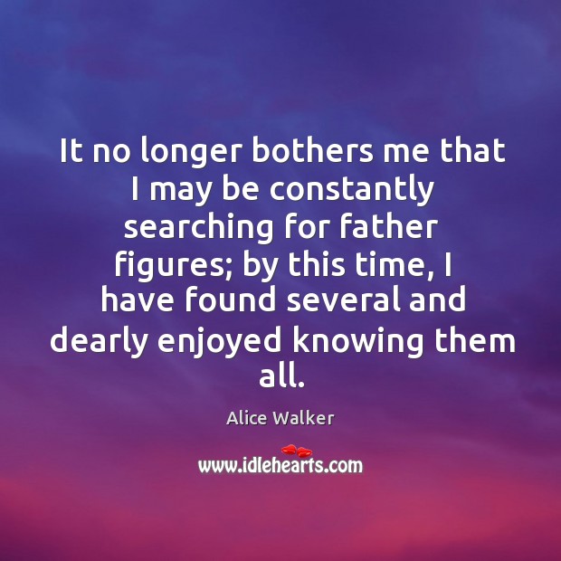 It no longer bothers me that I may be constantly searching for father figures; by this time Alice Walker Picture Quote