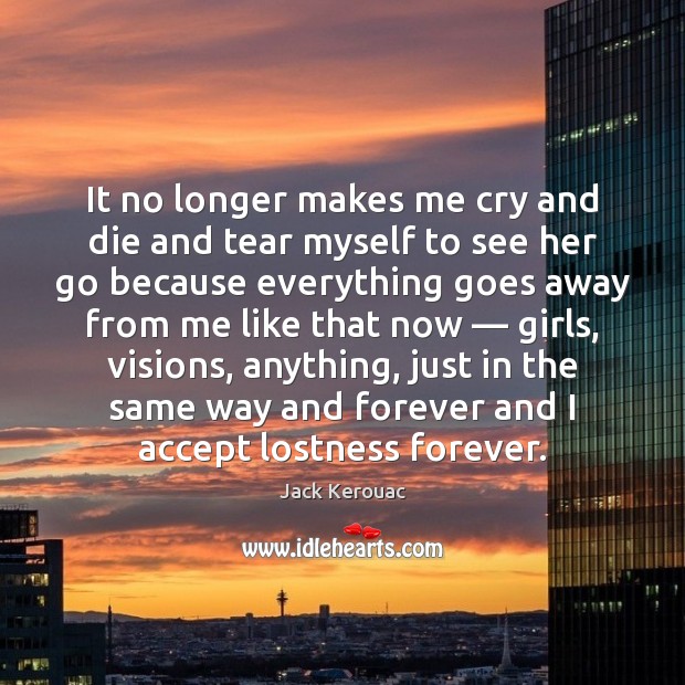 It no longer makes me cry and die and tear myself to Jack Kerouac Picture Quote