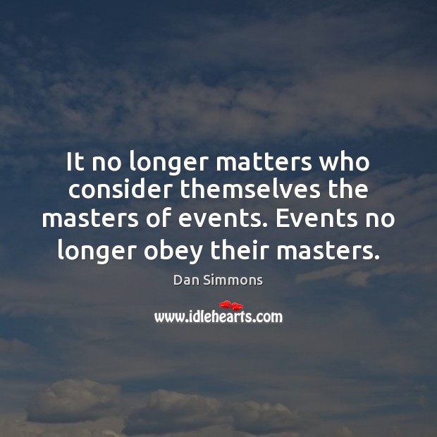 It no longer matters who consider themselves the masters of events. Events Dan Simmons Picture Quote
