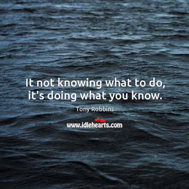 It not knowing what to do, it’s doing what you know. Tony Robbins Picture Quote